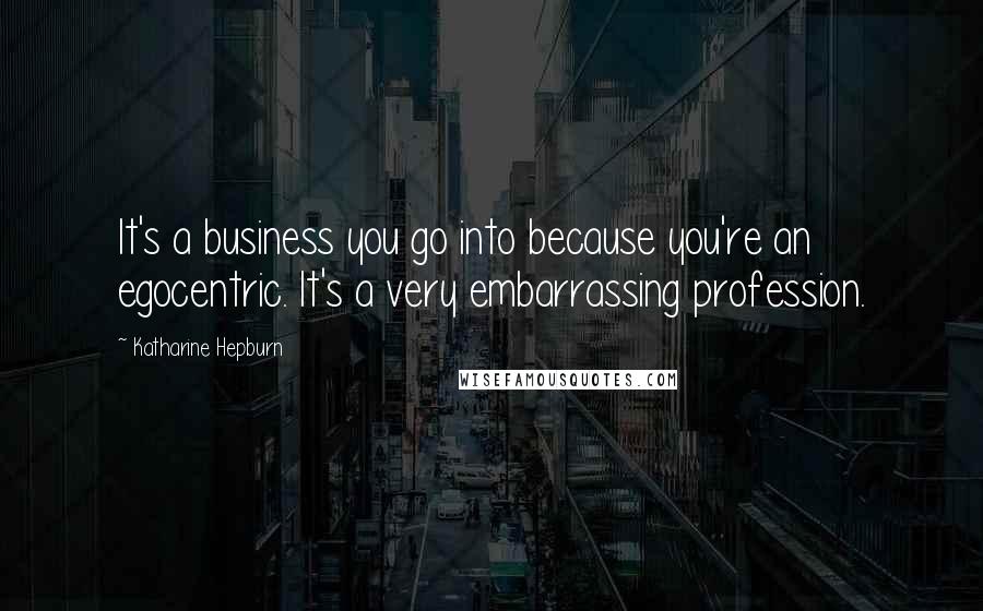 Katharine Hepburn Quotes: It's a business you go into because you're an egocentric. It's a very embarrassing profession.