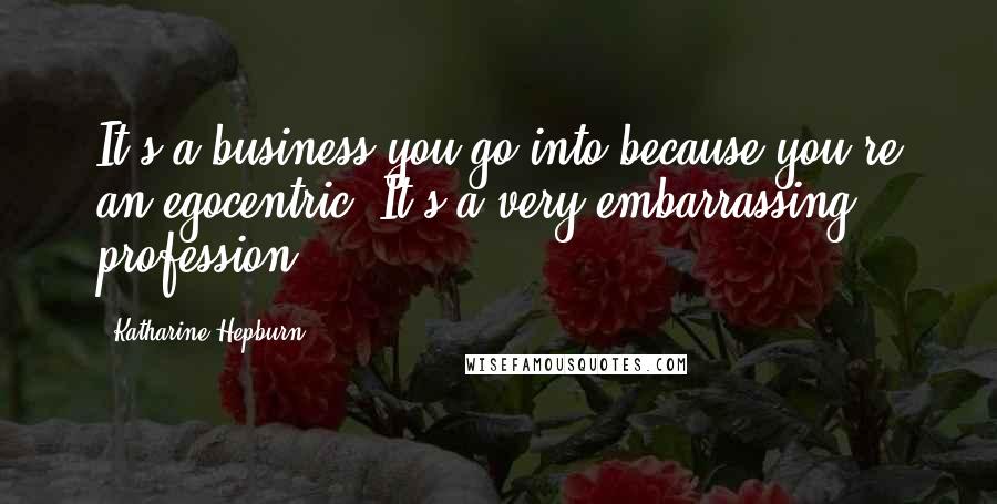 Katharine Hepburn Quotes: It's a business you go into because you're an egocentric. It's a very embarrassing profession.