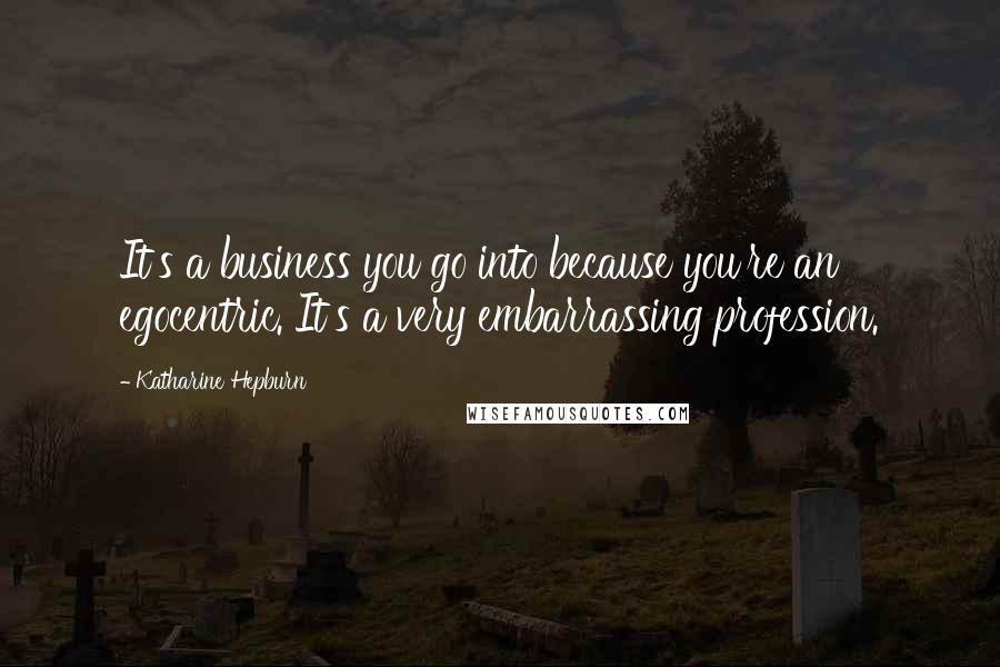 Katharine Hepburn Quotes: It's a business you go into because you're an egocentric. It's a very embarrassing profession.