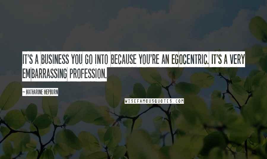 Katharine Hepburn Quotes: It's a business you go into because you're an egocentric. It's a very embarrassing profession.
