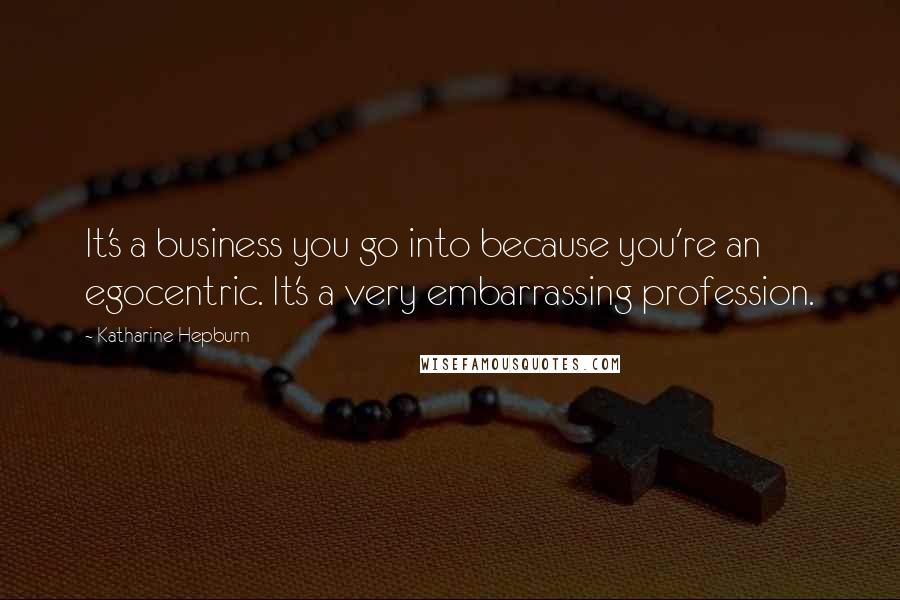 Katharine Hepburn Quotes: It's a business you go into because you're an egocentric. It's a very embarrassing profession.