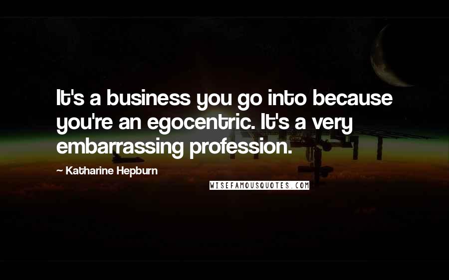 Katharine Hepburn Quotes: It's a business you go into because you're an egocentric. It's a very embarrassing profession.