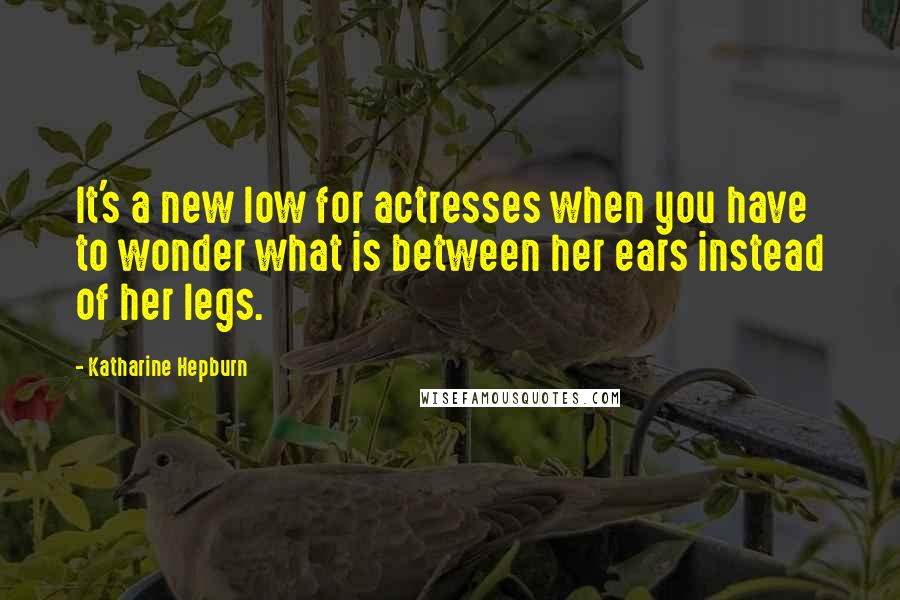 Katharine Hepburn Quotes: It's a new low for actresses when you have to wonder what is between her ears instead of her legs.