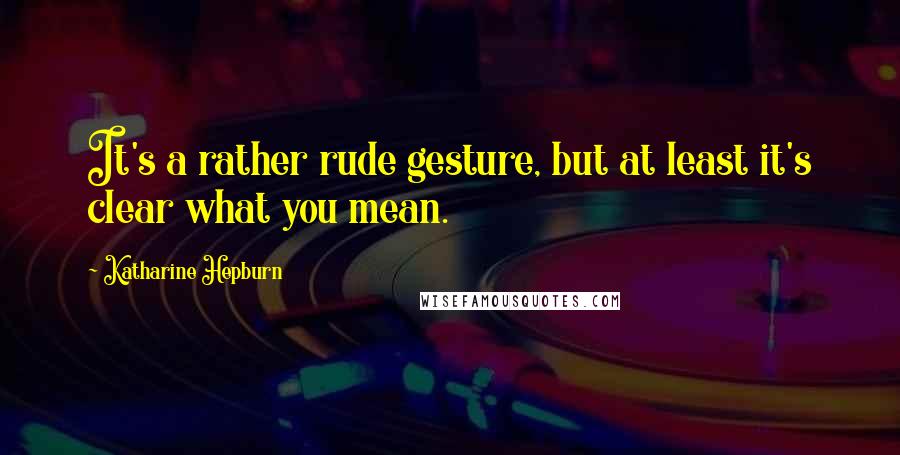 Katharine Hepburn Quotes: It's a rather rude gesture, but at least it's clear what you mean.