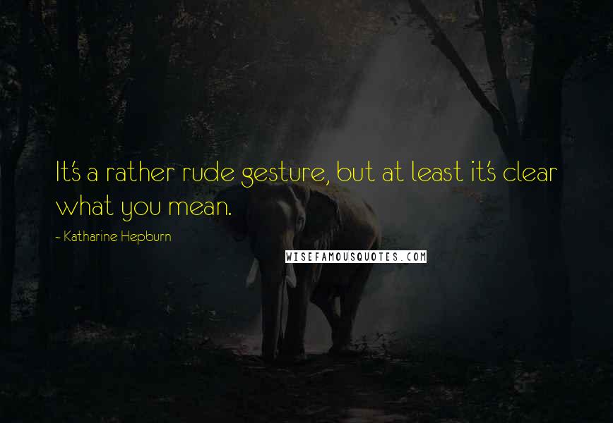 Katharine Hepburn Quotes: It's a rather rude gesture, but at least it's clear what you mean.