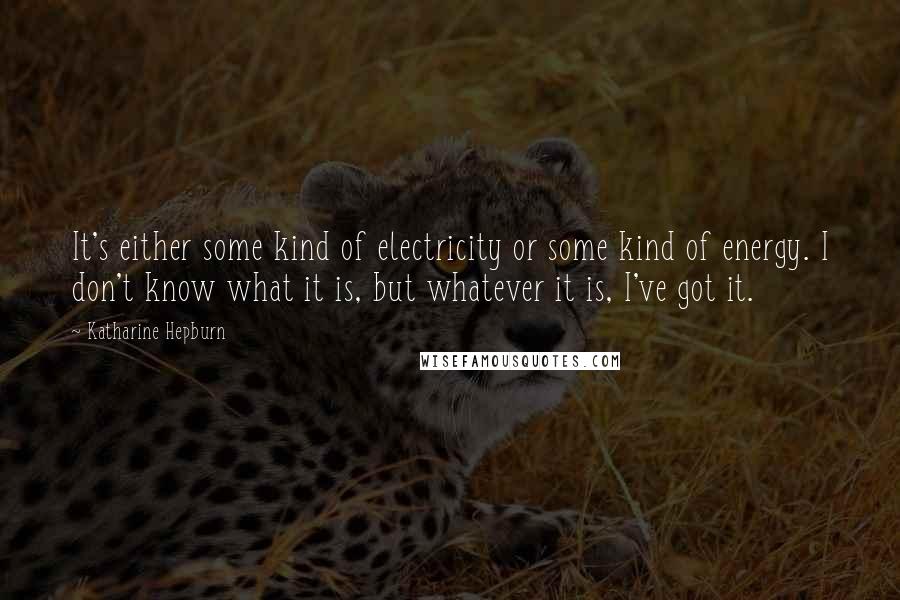Katharine Hepburn Quotes: It's either some kind of electricity or some kind of energy. I don't know what it is, but whatever it is, I've got it.