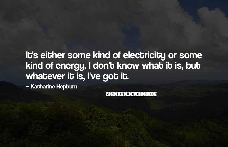 Katharine Hepburn Quotes: It's either some kind of electricity or some kind of energy. I don't know what it is, but whatever it is, I've got it.