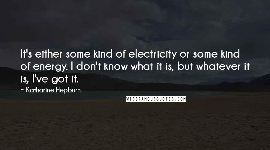 Katharine Hepburn Quotes: It's either some kind of electricity or some kind of energy. I don't know what it is, but whatever it is, I've got it.