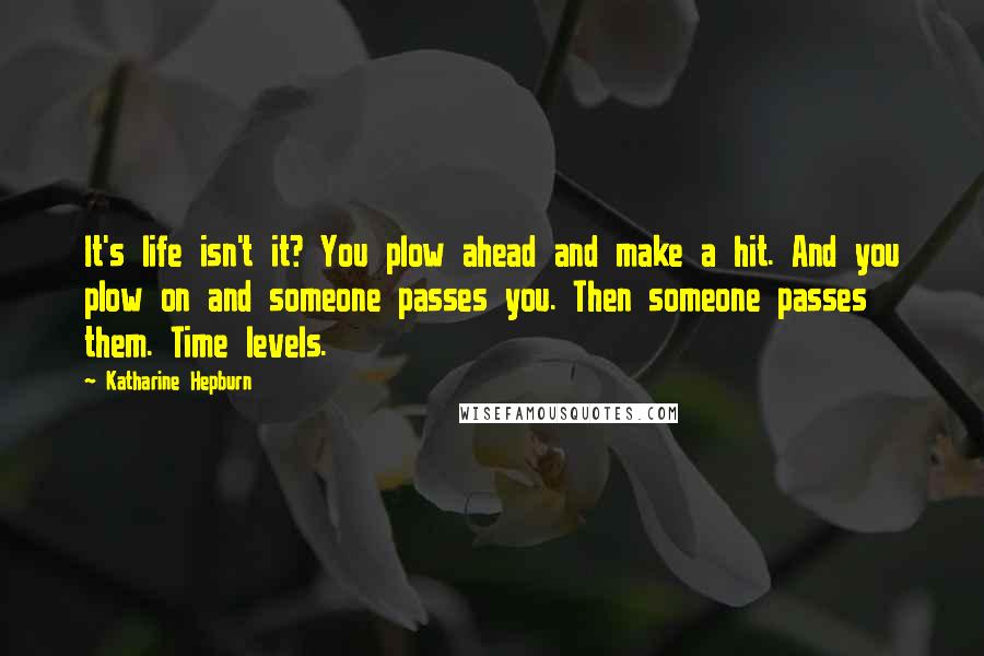 Katharine Hepburn Quotes: It's life isn't it? You plow ahead and make a hit. And you plow on and someone passes you. Then someone passes them. Time levels.