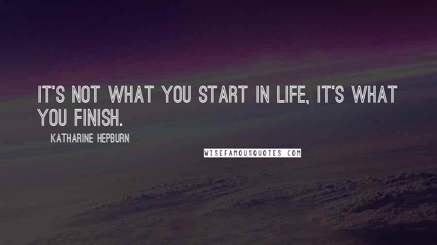 Katharine Hepburn Quotes: It's not what you start in life, it's what you finish.