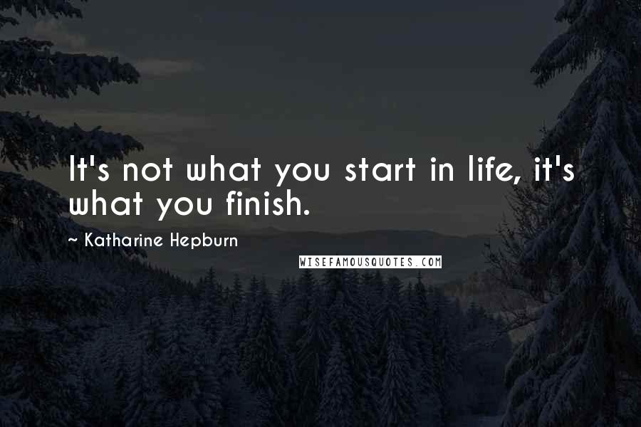 Katharine Hepburn Quotes: It's not what you start in life, it's what you finish.