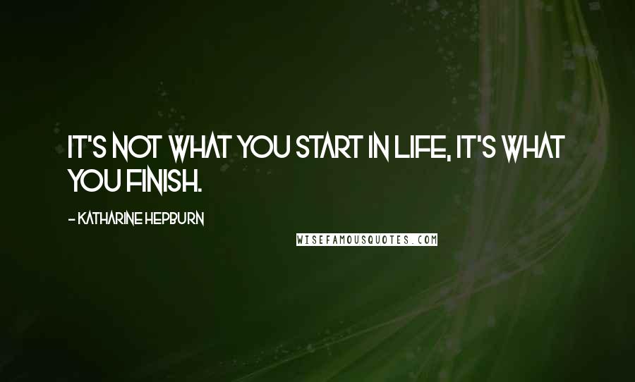 Katharine Hepburn Quotes: It's not what you start in life, it's what you finish.
