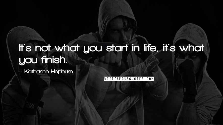 Katharine Hepburn Quotes: It's not what you start in life, it's what you finish.