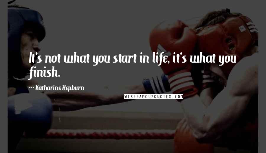 Katharine Hepburn Quotes: It's not what you start in life, it's what you finish.