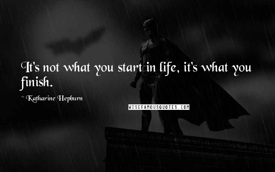 Katharine Hepburn Quotes: It's not what you start in life, it's what you finish.