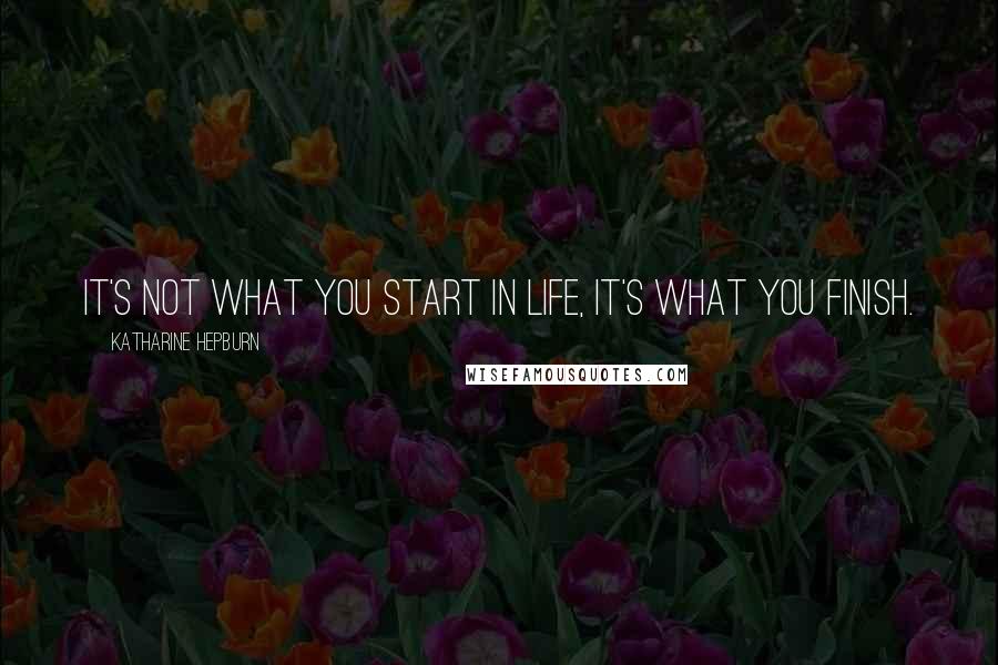 Katharine Hepburn Quotes: It's not what you start in life, it's what you finish.