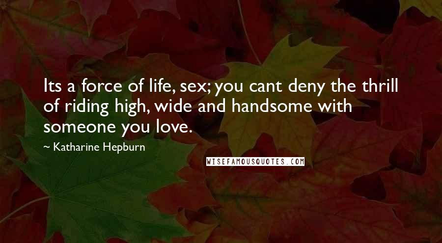 Katharine Hepburn Quotes: Its a force of life, sex; you cant deny the thrill of riding high, wide and handsome with someone you love.