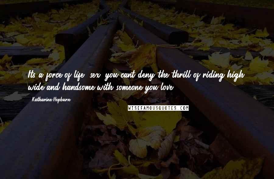 Katharine Hepburn Quotes: Its a force of life, sex; you cant deny the thrill of riding high, wide and handsome with someone you love.