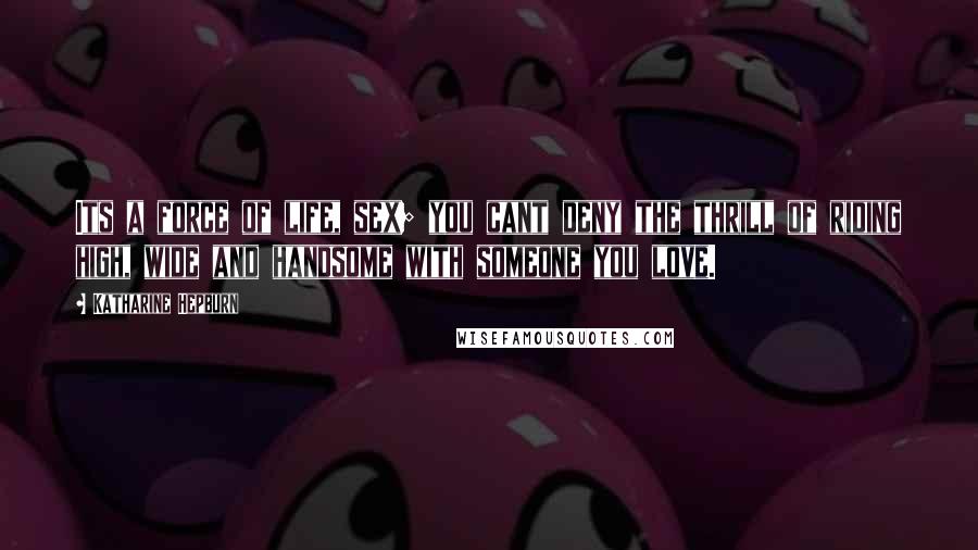 Katharine Hepburn Quotes: Its a force of life, sex; you cant deny the thrill of riding high, wide and handsome with someone you love.