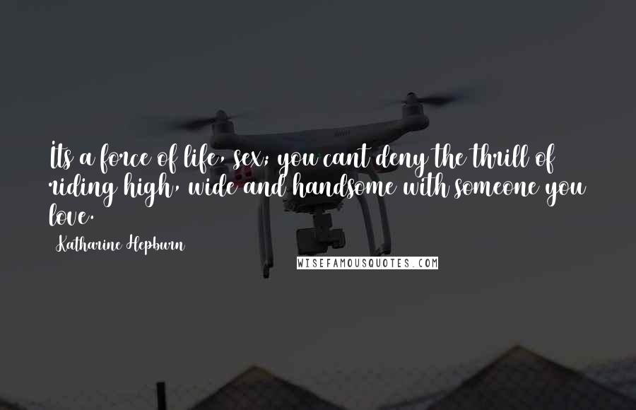 Katharine Hepburn Quotes: Its a force of life, sex; you cant deny the thrill of riding high, wide and handsome with someone you love.