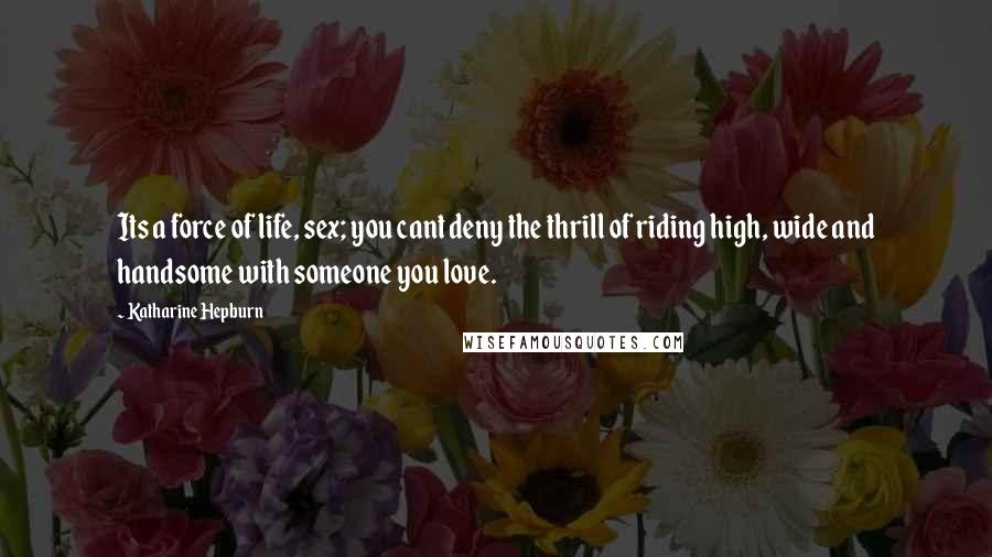 Katharine Hepburn Quotes: Its a force of life, sex; you cant deny the thrill of riding high, wide and handsome with someone you love.