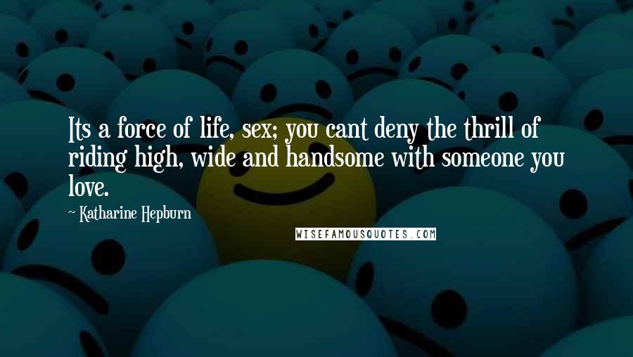 Katharine Hepburn Quotes: Its a force of life, sex; you cant deny the thrill of riding high, wide and handsome with someone you love.