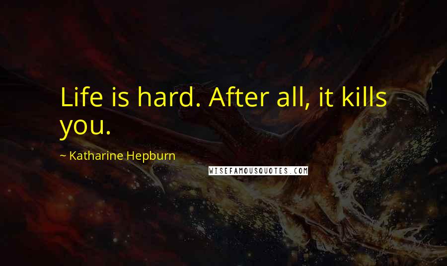 Katharine Hepburn Quotes: Life is hard. After all, it kills you.