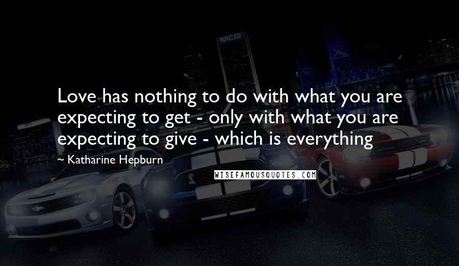 Katharine Hepburn Quotes: Love has nothing to do with what you are expecting to get - only with what you are expecting to give - which is everything