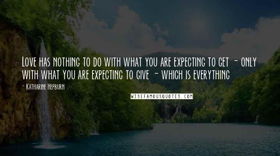 Katharine Hepburn Quotes: Love has nothing to do with what you are expecting to get - only with what you are expecting to give - which is everything