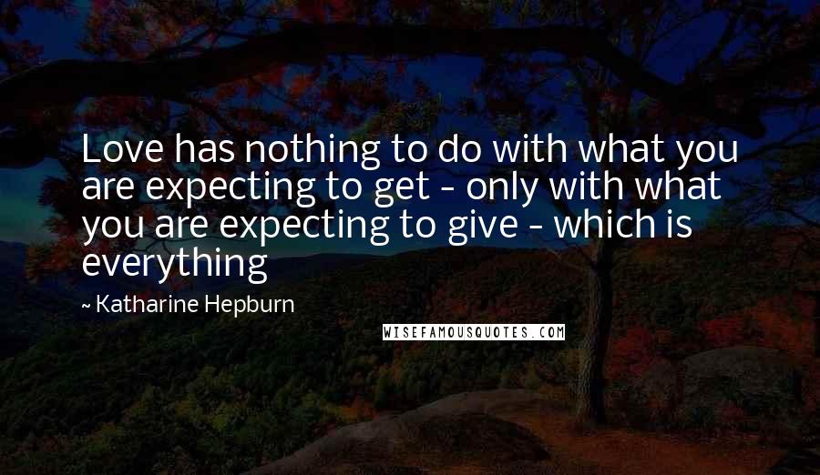 Katharine Hepburn Quotes: Love has nothing to do with what you are expecting to get - only with what you are expecting to give - which is everything