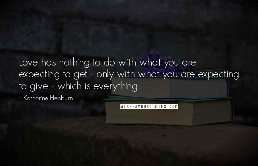 Katharine Hepburn Quotes: Love has nothing to do with what you are expecting to get - only with what you are expecting to give - which is everything