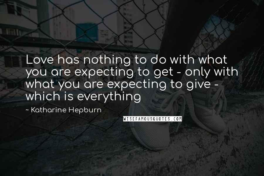 Katharine Hepburn Quotes: Love has nothing to do with what you are expecting to get - only with what you are expecting to give - which is everything