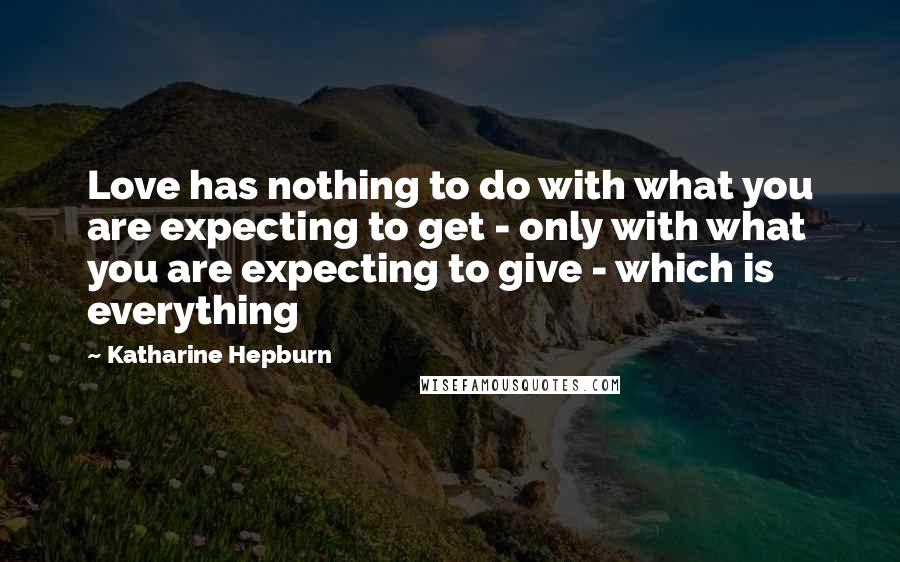 Katharine Hepburn Quotes: Love has nothing to do with what you are expecting to get - only with what you are expecting to give - which is everything