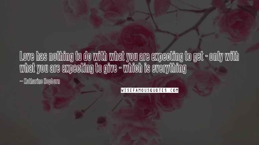 Katharine Hepburn Quotes: Love has nothing to do with what you are expecting to get - only with what you are expecting to give - which is everything