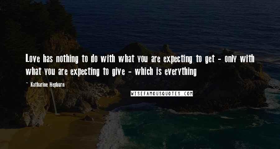 Katharine Hepburn Quotes: Love has nothing to do with what you are expecting to get - only with what you are expecting to give - which is everything