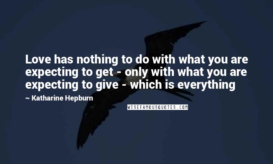 Katharine Hepburn Quotes: Love has nothing to do with what you are expecting to get - only with what you are expecting to give - which is everything