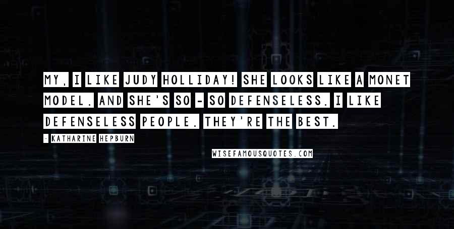 Katharine Hepburn Quotes: My, I like Judy Holliday! She looks like a Monet model. And she's so - so defenseless. I like defenseless people. They're the best.