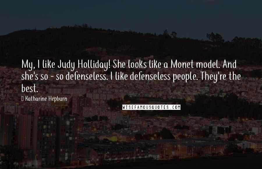 Katharine Hepburn Quotes: My, I like Judy Holliday! She looks like a Monet model. And she's so - so defenseless. I like defenseless people. They're the best.