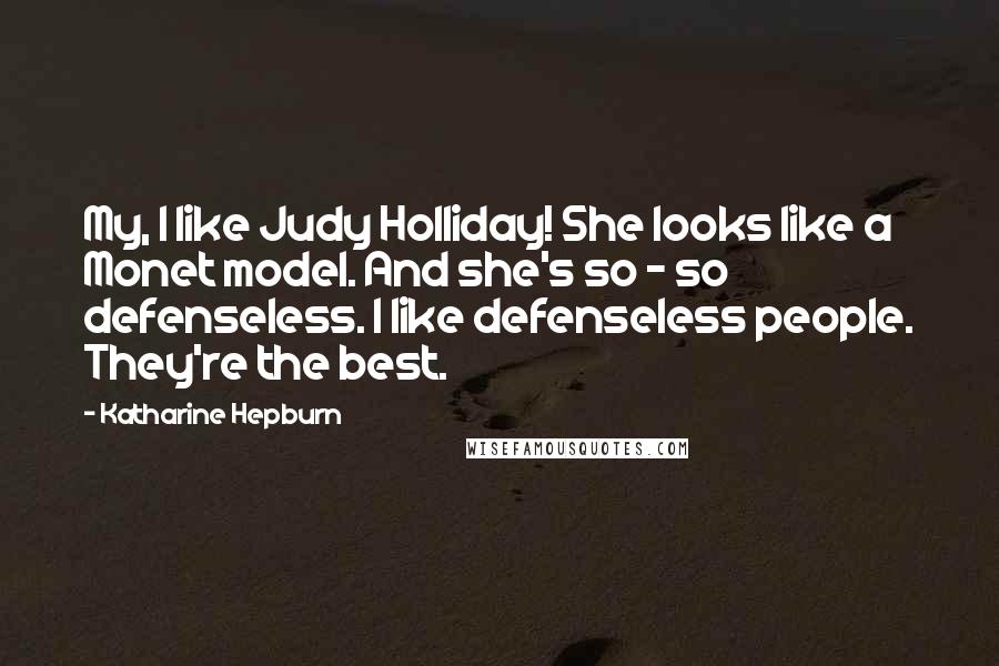 Katharine Hepburn Quotes: My, I like Judy Holliday! She looks like a Monet model. And she's so - so defenseless. I like defenseless people. They're the best.