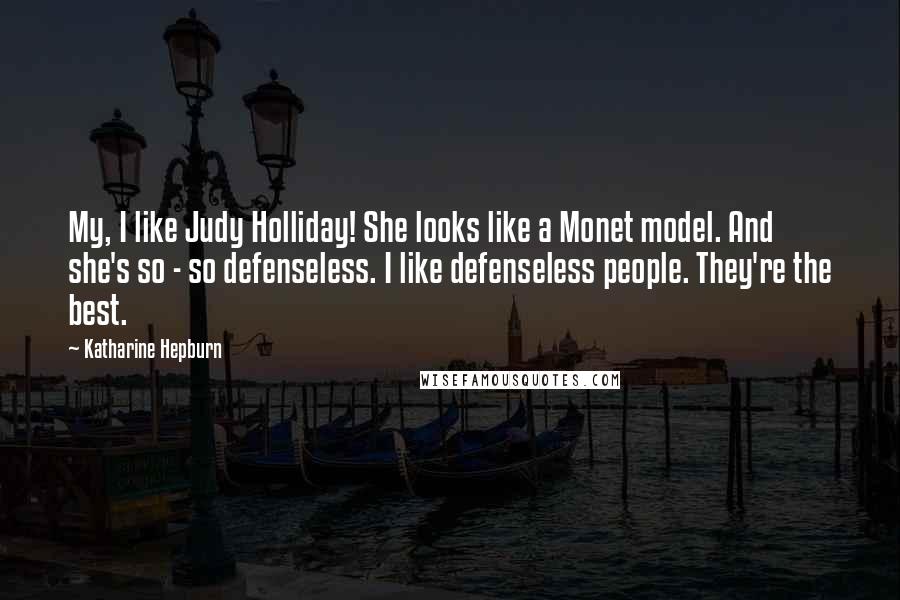 Katharine Hepburn Quotes: My, I like Judy Holliday! She looks like a Monet model. And she's so - so defenseless. I like defenseless people. They're the best.