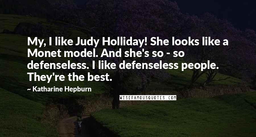 Katharine Hepburn Quotes: My, I like Judy Holliday! She looks like a Monet model. And she's so - so defenseless. I like defenseless people. They're the best.