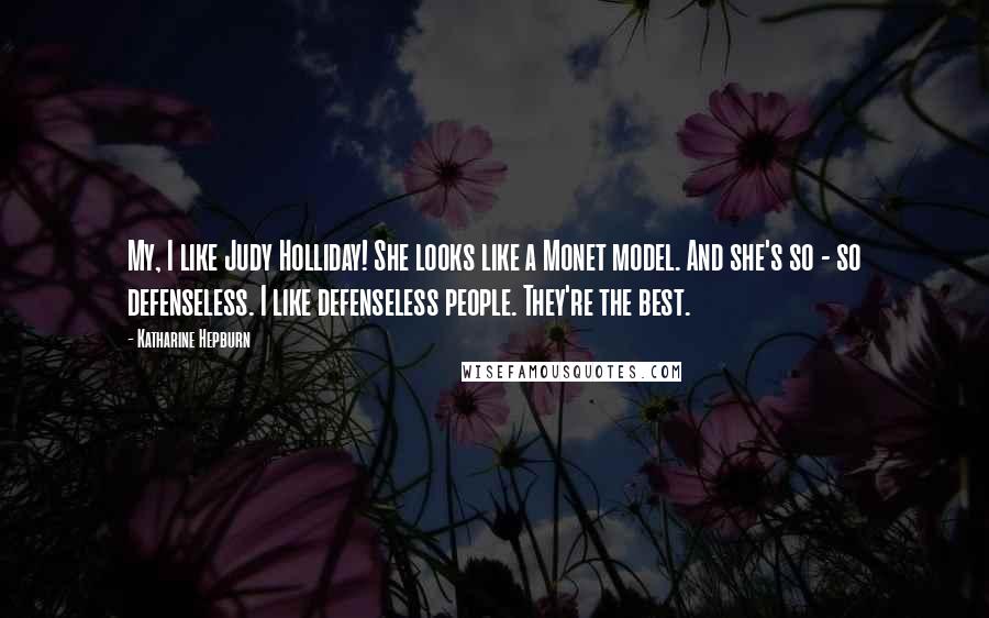 Katharine Hepburn Quotes: My, I like Judy Holliday! She looks like a Monet model. And she's so - so defenseless. I like defenseless people. They're the best.
