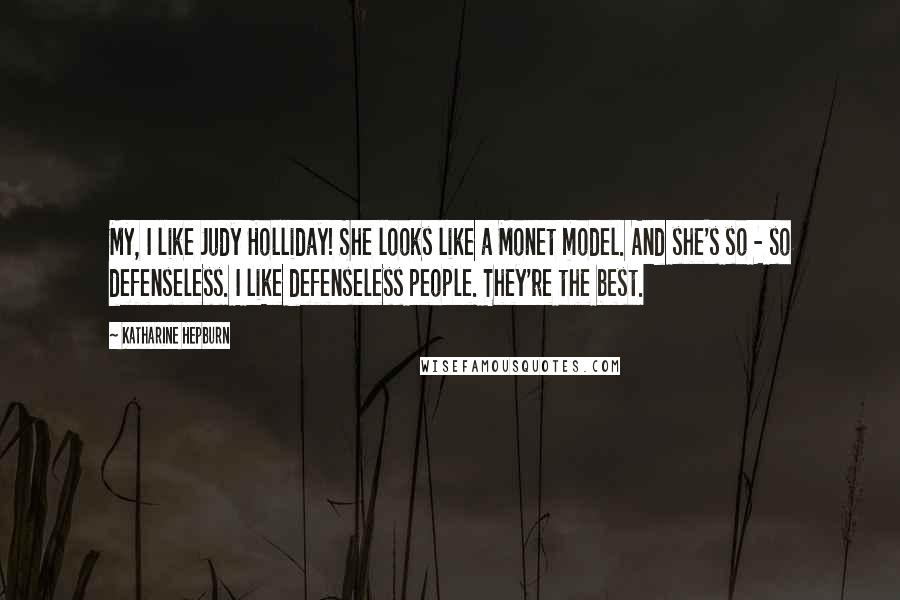 Katharine Hepburn Quotes: My, I like Judy Holliday! She looks like a Monet model. And she's so - so defenseless. I like defenseless people. They're the best.
