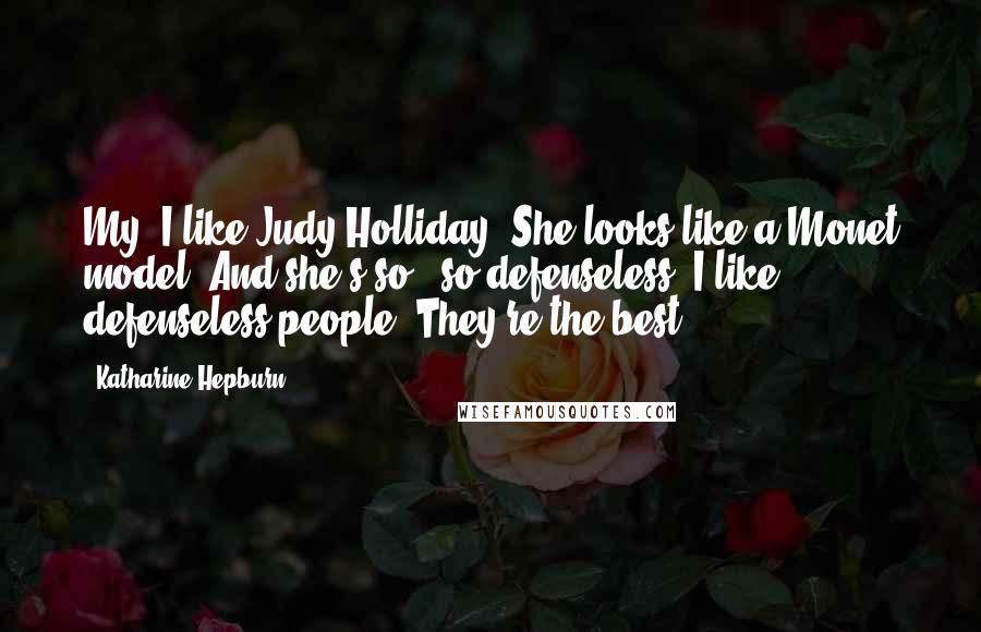 Katharine Hepburn Quotes: My, I like Judy Holliday! She looks like a Monet model. And she's so - so defenseless. I like defenseless people. They're the best.