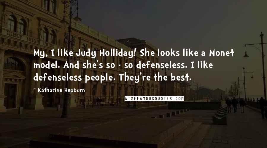 Katharine Hepburn Quotes: My, I like Judy Holliday! She looks like a Monet model. And she's so - so defenseless. I like defenseless people. They're the best.
