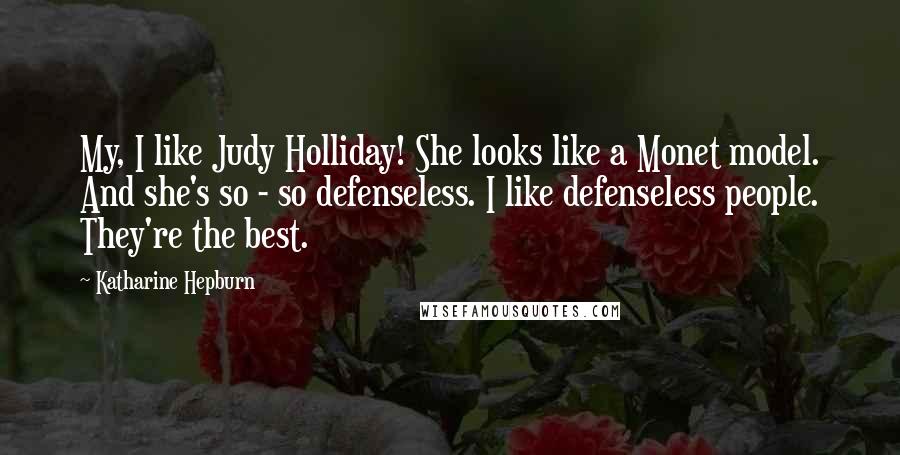 Katharine Hepburn Quotes: My, I like Judy Holliday! She looks like a Monet model. And she's so - so defenseless. I like defenseless people. They're the best.