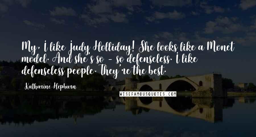 Katharine Hepburn Quotes: My, I like Judy Holliday! She looks like a Monet model. And she's so - so defenseless. I like defenseless people. They're the best.