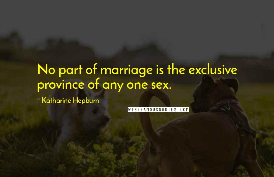 Katharine Hepburn Quotes: No part of marriage is the exclusive province of any one sex.
