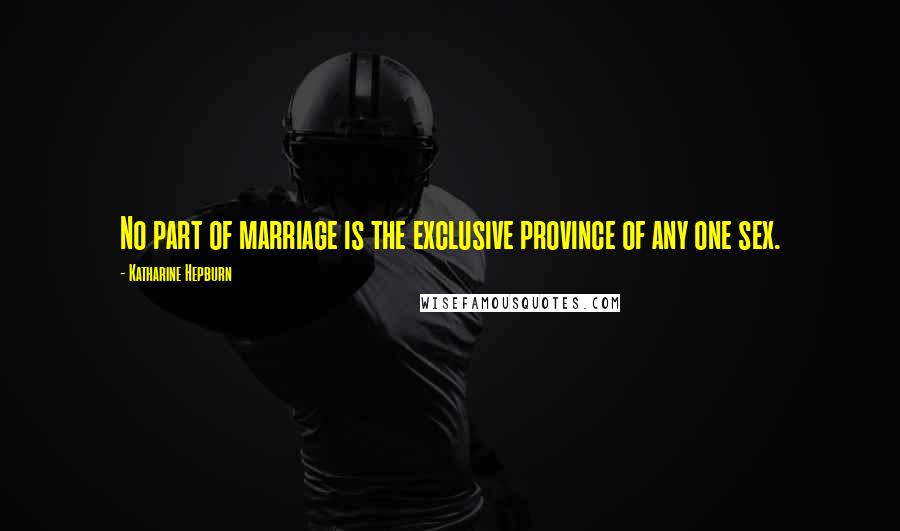 Katharine Hepburn Quotes: No part of marriage is the exclusive province of any one sex.
