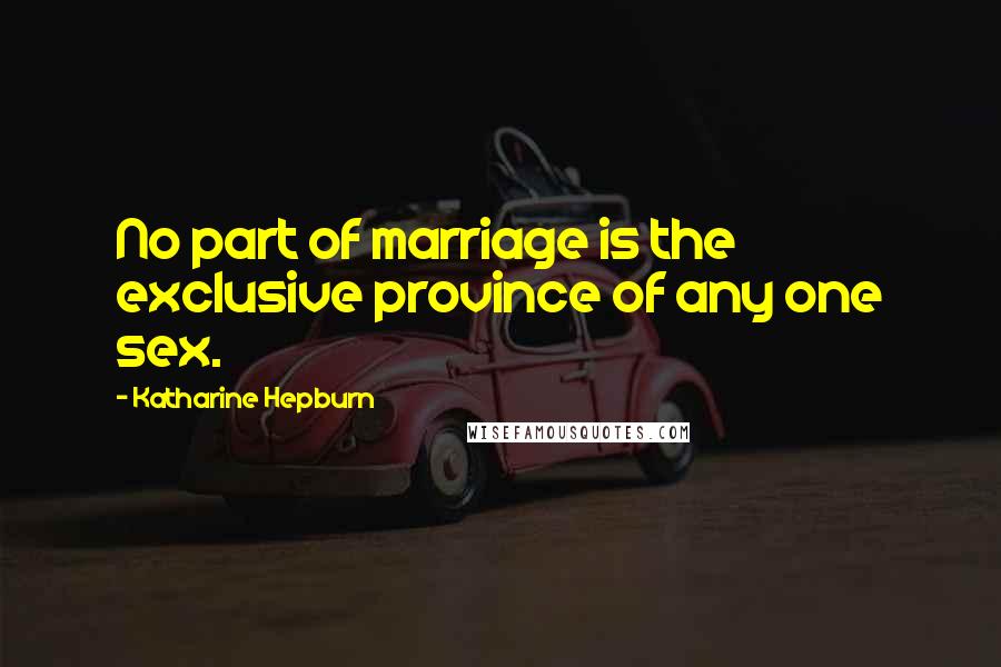 Katharine Hepburn Quotes: No part of marriage is the exclusive province of any one sex.